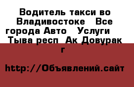 Водитель такси во Владивостоке - Все города Авто » Услуги   . Тыва респ.,Ак-Довурак г.